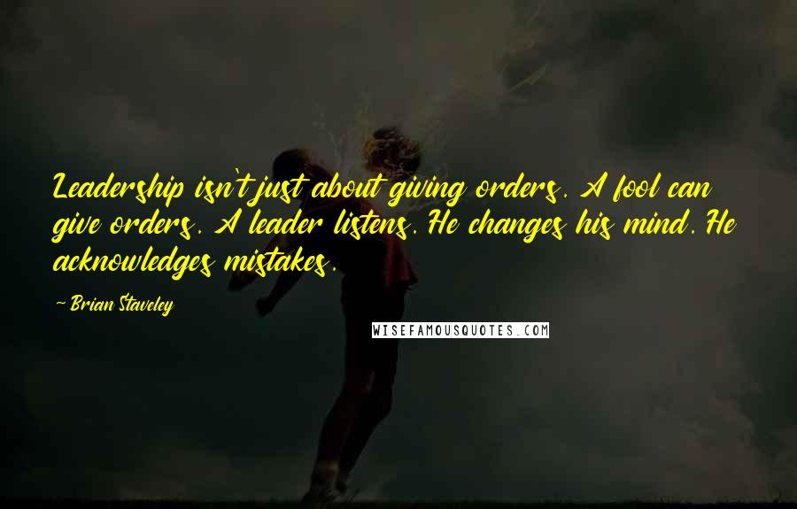 Brian Staveley Quotes: Leadership isn't just about giving orders. A fool can give orders. A leader listens. He changes his mind. He acknowledges mistakes.