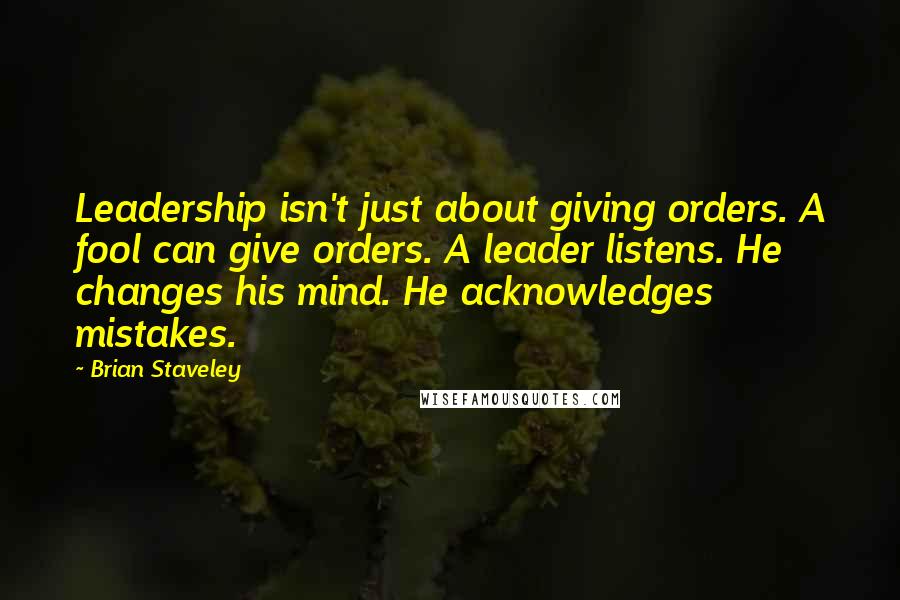 Brian Staveley Quotes: Leadership isn't just about giving orders. A fool can give orders. A leader listens. He changes his mind. He acknowledges mistakes.