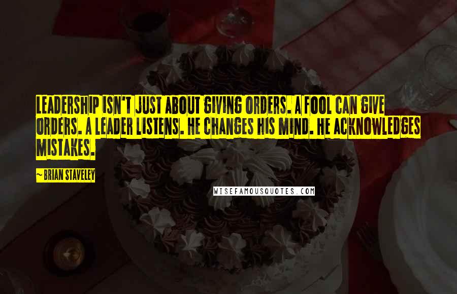 Brian Staveley Quotes: Leadership isn't just about giving orders. A fool can give orders. A leader listens. He changes his mind. He acknowledges mistakes.
