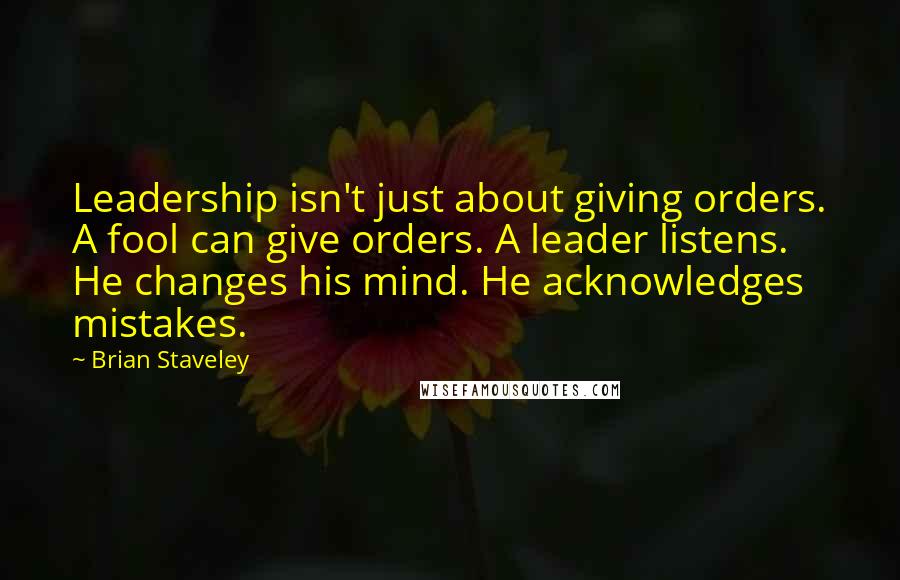 Brian Staveley Quotes: Leadership isn't just about giving orders. A fool can give orders. A leader listens. He changes his mind. He acknowledges mistakes.