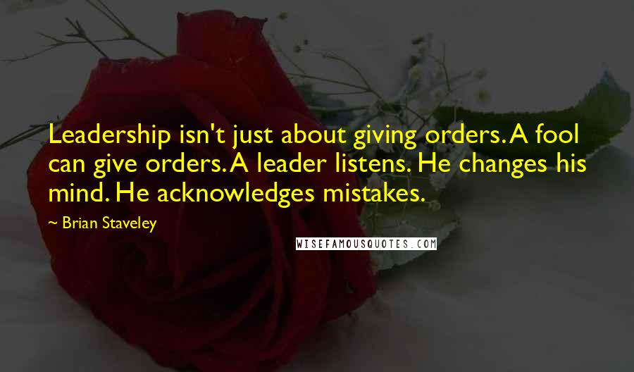 Brian Staveley Quotes: Leadership isn't just about giving orders. A fool can give orders. A leader listens. He changes his mind. He acknowledges mistakes.