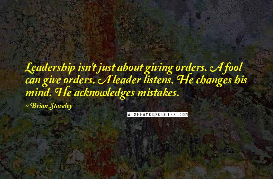 Brian Staveley Quotes: Leadership isn't just about giving orders. A fool can give orders. A leader listens. He changes his mind. He acknowledges mistakes.
