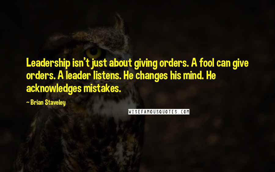 Brian Staveley Quotes: Leadership isn't just about giving orders. A fool can give orders. A leader listens. He changes his mind. He acknowledges mistakes.