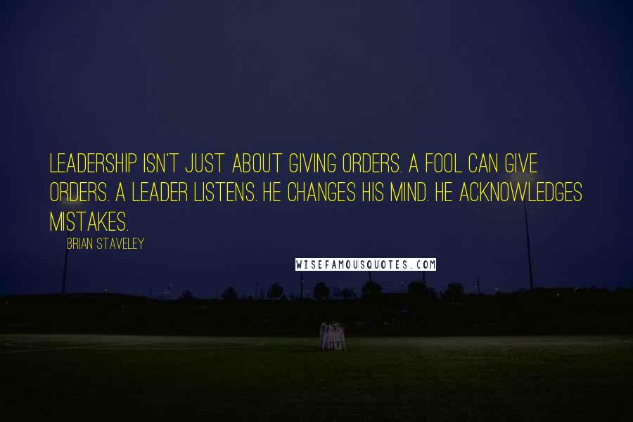 Brian Staveley Quotes: Leadership isn't just about giving orders. A fool can give orders. A leader listens. He changes his mind. He acknowledges mistakes.