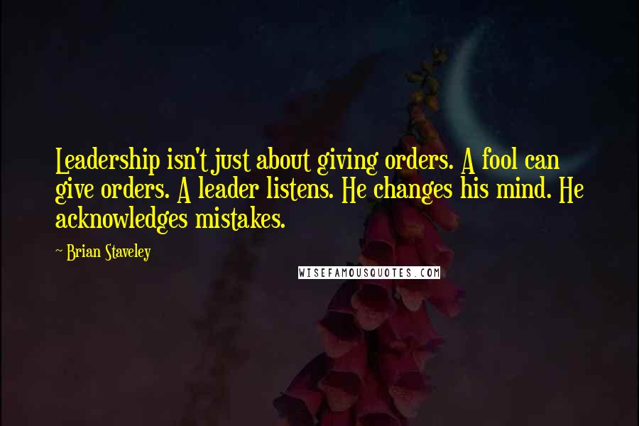 Brian Staveley Quotes: Leadership isn't just about giving orders. A fool can give orders. A leader listens. He changes his mind. He acknowledges mistakes.