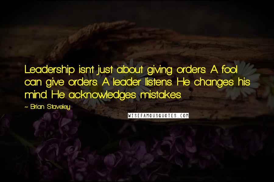 Brian Staveley Quotes: Leadership isn't just about giving orders. A fool can give orders. A leader listens. He changes his mind. He acknowledges mistakes.