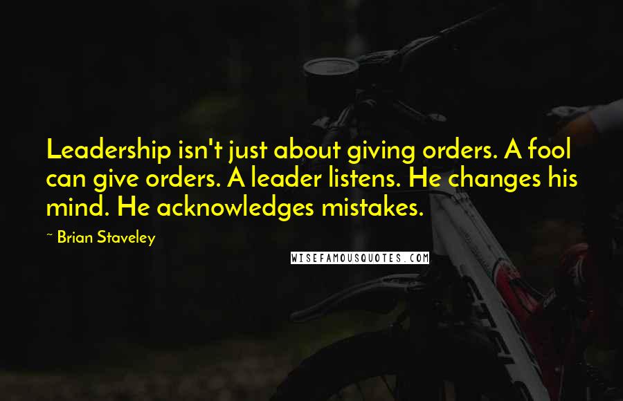 Brian Staveley Quotes: Leadership isn't just about giving orders. A fool can give orders. A leader listens. He changes his mind. He acknowledges mistakes.