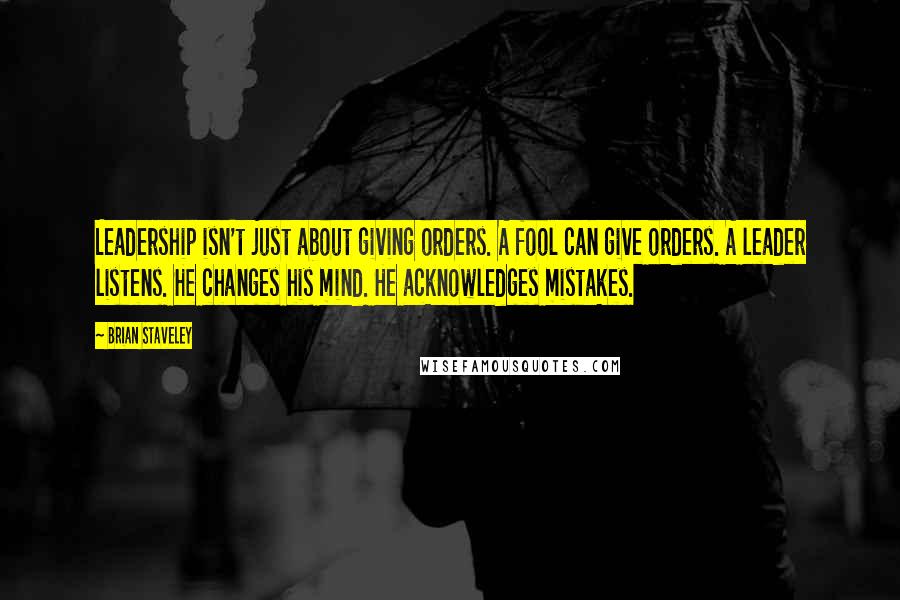 Brian Staveley Quotes: Leadership isn't just about giving orders. A fool can give orders. A leader listens. He changes his mind. He acknowledges mistakes.