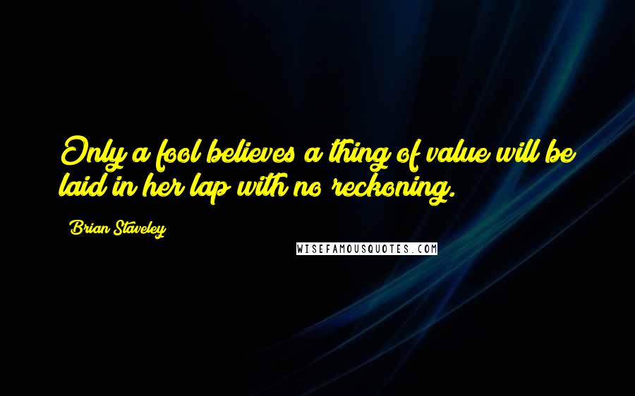 Brian Staveley Quotes: Only a fool believes a thing of value will be laid in her lap with no reckoning.