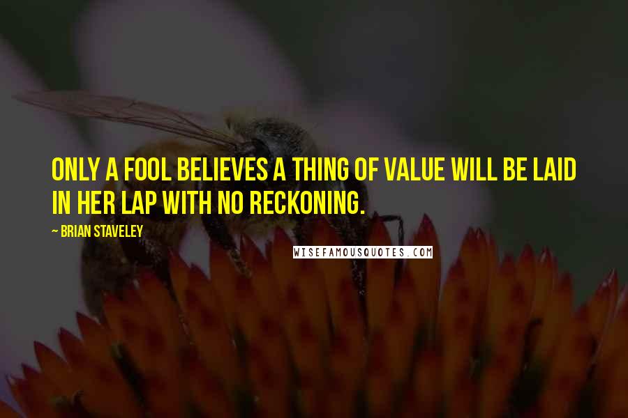 Brian Staveley Quotes: Only a fool believes a thing of value will be laid in her lap with no reckoning.