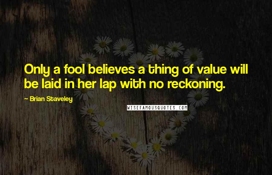 Brian Staveley Quotes: Only a fool believes a thing of value will be laid in her lap with no reckoning.