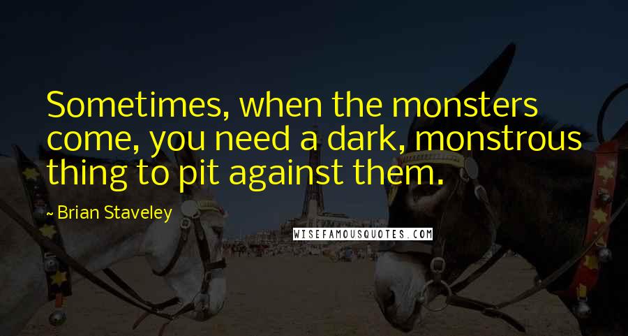 Brian Staveley Quotes: Sometimes, when the monsters come, you need a dark, monstrous thing to pit against them.