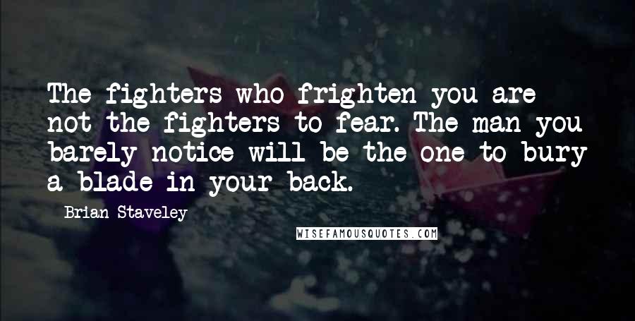 Brian Staveley Quotes: The fighters who frighten you are not the fighters to fear. The man you barely notice will be the one to bury a blade in your back.