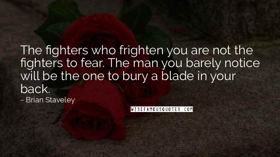 Brian Staveley Quotes: The fighters who frighten you are not the fighters to fear. The man you barely notice will be the one to bury a blade in your back.