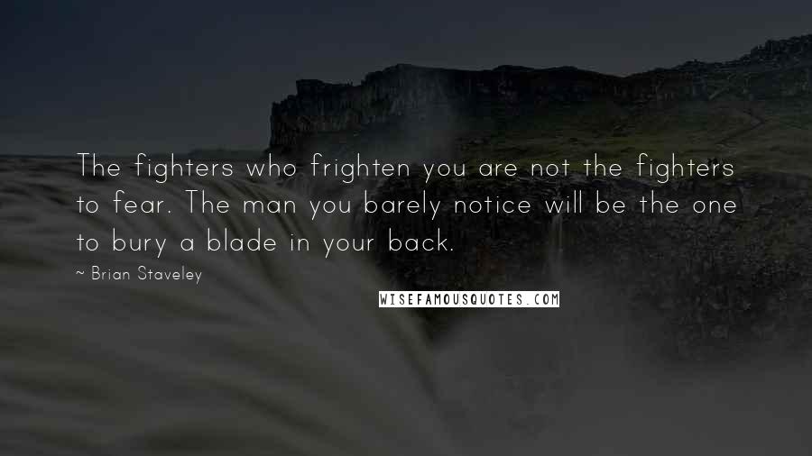 Brian Staveley Quotes: The fighters who frighten you are not the fighters to fear. The man you barely notice will be the one to bury a blade in your back.
