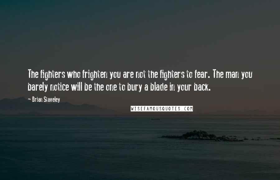 Brian Staveley Quotes: The fighters who frighten you are not the fighters to fear. The man you barely notice will be the one to bury a blade in your back.