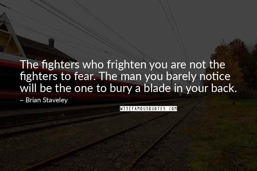 Brian Staveley Quotes: The fighters who frighten you are not the fighters to fear. The man you barely notice will be the one to bury a blade in your back.