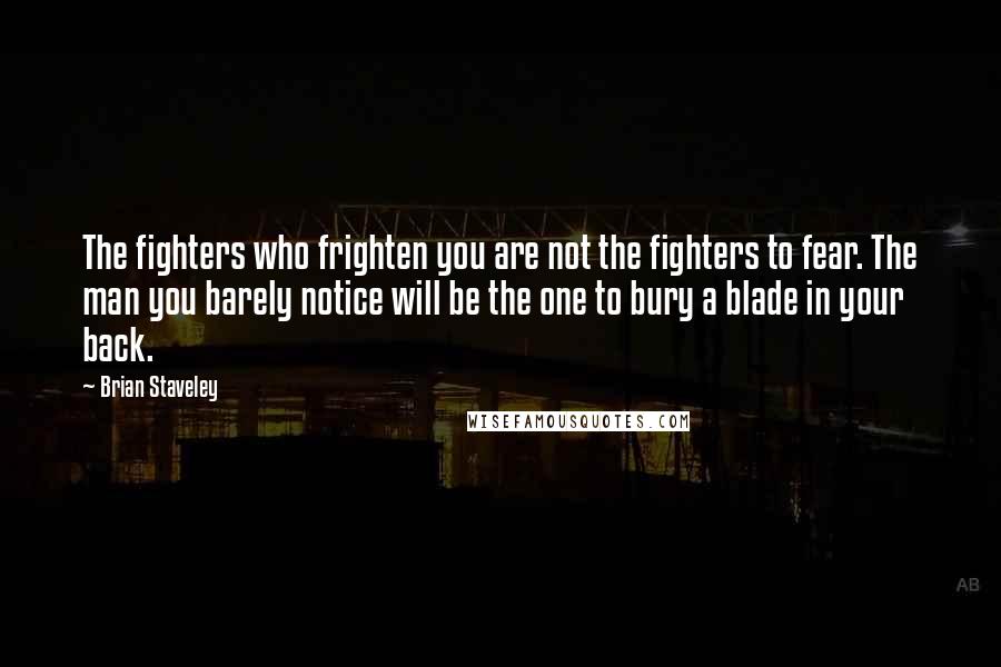 Brian Staveley Quotes: The fighters who frighten you are not the fighters to fear. The man you barely notice will be the one to bury a blade in your back.