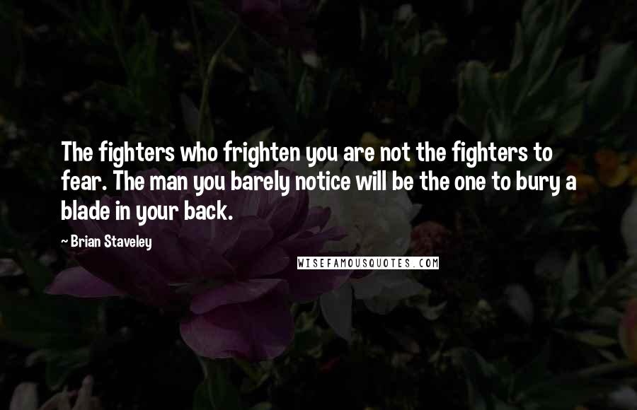 Brian Staveley Quotes: The fighters who frighten you are not the fighters to fear. The man you barely notice will be the one to bury a blade in your back.