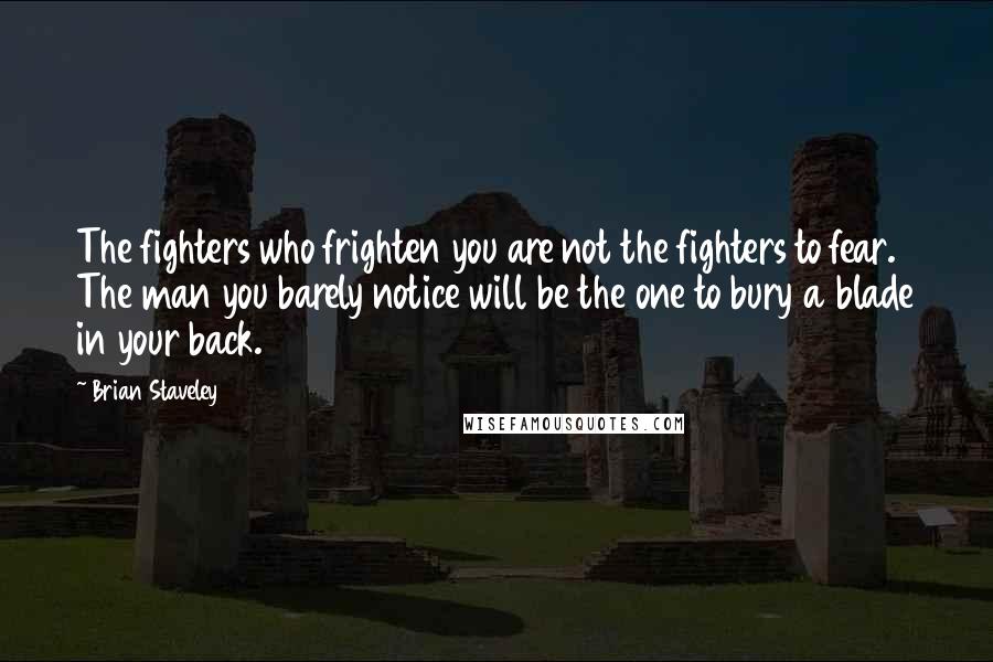 Brian Staveley Quotes: The fighters who frighten you are not the fighters to fear. The man you barely notice will be the one to bury a blade in your back.