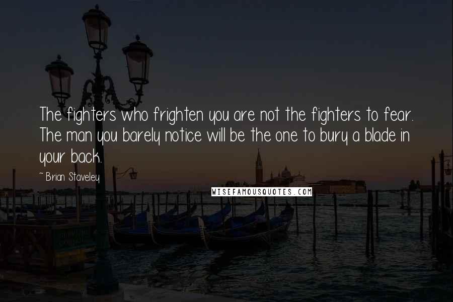 Brian Staveley Quotes: The fighters who frighten you are not the fighters to fear. The man you barely notice will be the one to bury a blade in your back.