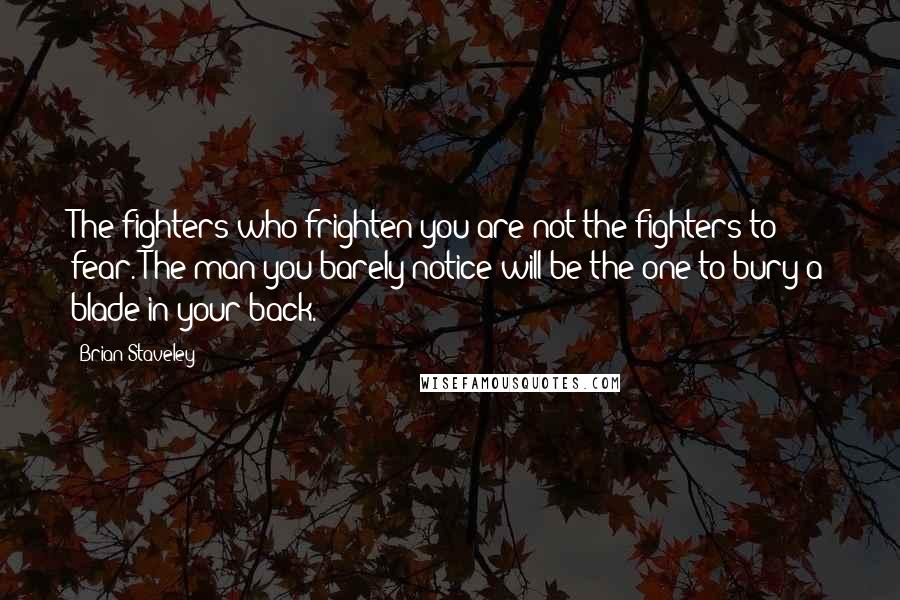 Brian Staveley Quotes: The fighters who frighten you are not the fighters to fear. The man you barely notice will be the one to bury a blade in your back.