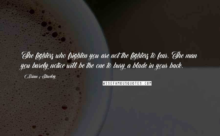 Brian Staveley Quotes: The fighters who frighten you are not the fighters to fear. The man you barely notice will be the one to bury a blade in your back.