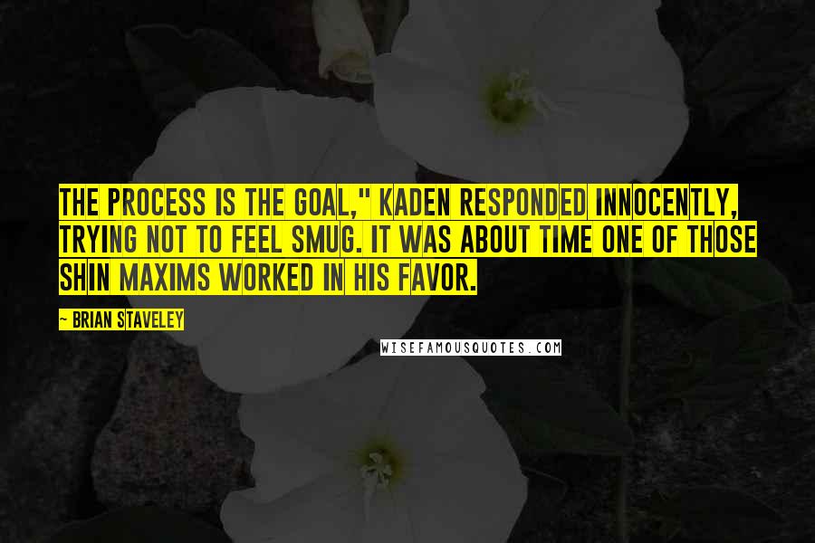 Brian Staveley Quotes: The process is the goal," Kaden responded innocently, trying not to feel smug. It was about time one of those Shin maxims worked in his favor.