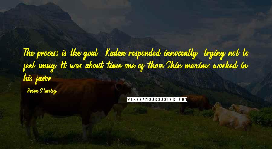 Brian Staveley Quotes: The process is the goal," Kaden responded innocently, trying not to feel smug. It was about time one of those Shin maxims worked in his favor.