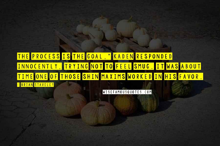 Brian Staveley Quotes: The process is the goal," Kaden responded innocently, trying not to feel smug. It was about time one of those Shin maxims worked in his favor.