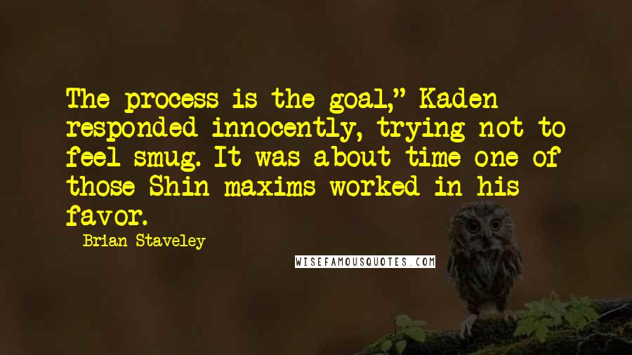 Brian Staveley Quotes: The process is the goal," Kaden responded innocently, trying not to feel smug. It was about time one of those Shin maxims worked in his favor.