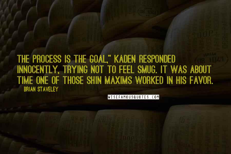 Brian Staveley Quotes: The process is the goal," Kaden responded innocently, trying not to feel smug. It was about time one of those Shin maxims worked in his favor.