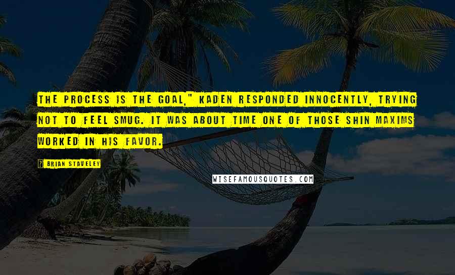 Brian Staveley Quotes: The process is the goal," Kaden responded innocently, trying not to feel smug. It was about time one of those Shin maxims worked in his favor.