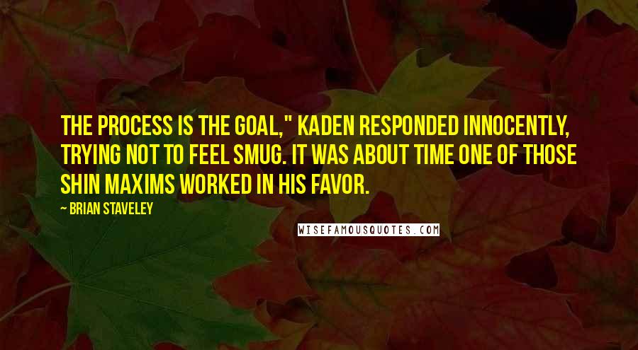 Brian Staveley Quotes: The process is the goal," Kaden responded innocently, trying not to feel smug. It was about time one of those Shin maxims worked in his favor.