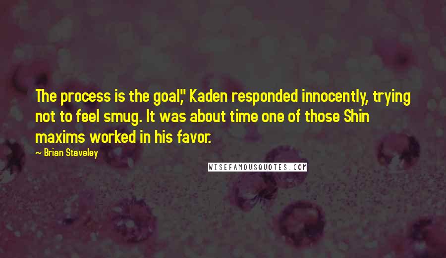 Brian Staveley Quotes: The process is the goal," Kaden responded innocently, trying not to feel smug. It was about time one of those Shin maxims worked in his favor.