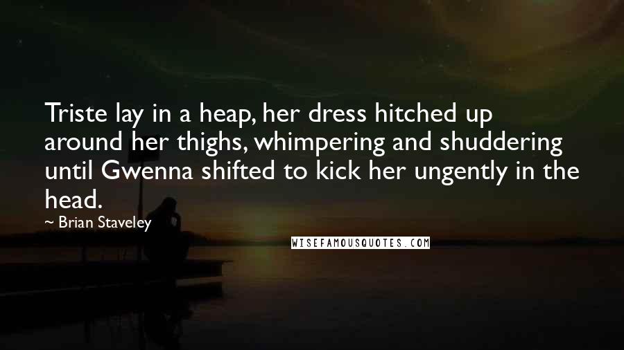 Brian Staveley Quotes: Triste lay in a heap, her dress hitched up around her thighs, whimpering and shuddering until Gwenna shifted to kick her ungently in the head.