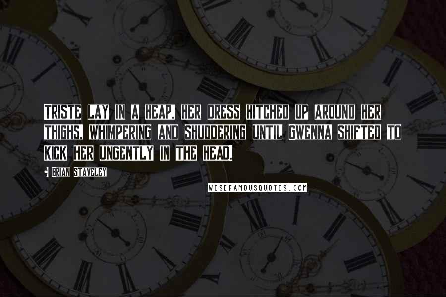 Brian Staveley Quotes: Triste lay in a heap, her dress hitched up around her thighs, whimpering and shuddering until Gwenna shifted to kick her ungently in the head.
