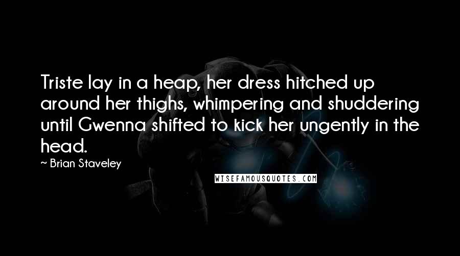 Brian Staveley Quotes: Triste lay in a heap, her dress hitched up around her thighs, whimpering and shuddering until Gwenna shifted to kick her ungently in the head.