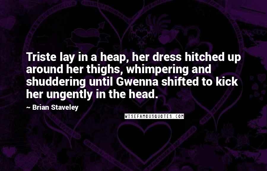 Brian Staveley Quotes: Triste lay in a heap, her dress hitched up around her thighs, whimpering and shuddering until Gwenna shifted to kick her ungently in the head.
