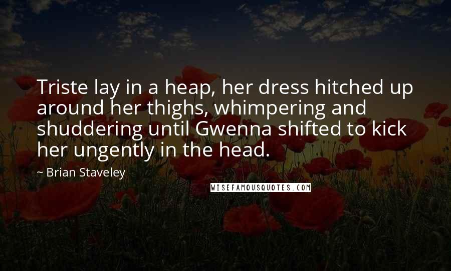 Brian Staveley Quotes: Triste lay in a heap, her dress hitched up around her thighs, whimpering and shuddering until Gwenna shifted to kick her ungently in the head.