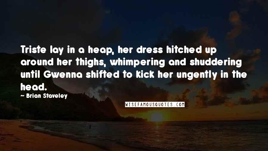 Brian Staveley Quotes: Triste lay in a heap, her dress hitched up around her thighs, whimpering and shuddering until Gwenna shifted to kick her ungently in the head.