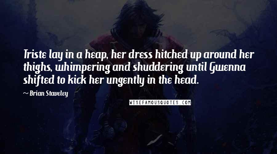 Brian Staveley Quotes: Triste lay in a heap, her dress hitched up around her thighs, whimpering and shuddering until Gwenna shifted to kick her ungently in the head.