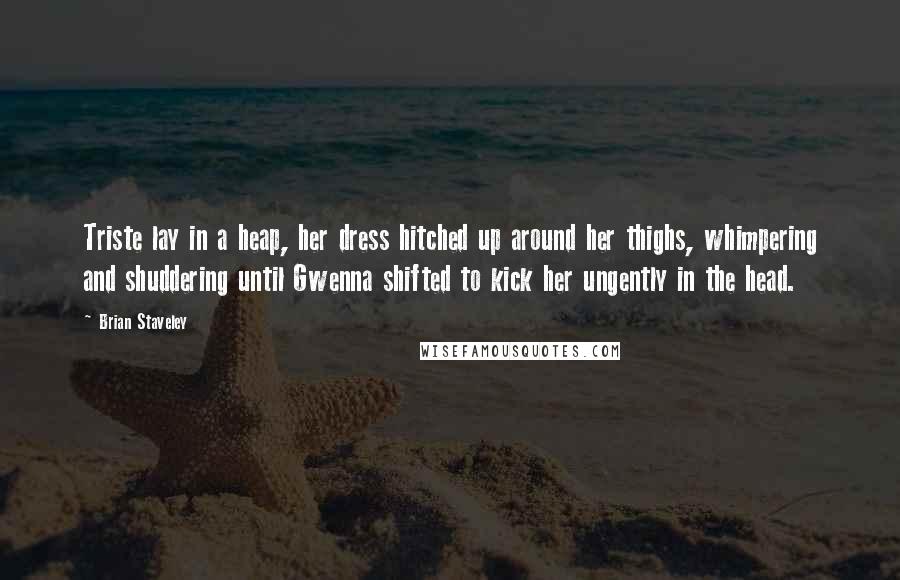 Brian Staveley Quotes: Triste lay in a heap, her dress hitched up around her thighs, whimpering and shuddering until Gwenna shifted to kick her ungently in the head.