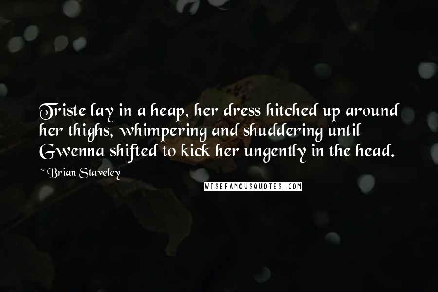 Brian Staveley Quotes: Triste lay in a heap, her dress hitched up around her thighs, whimpering and shuddering until Gwenna shifted to kick her ungently in the head.