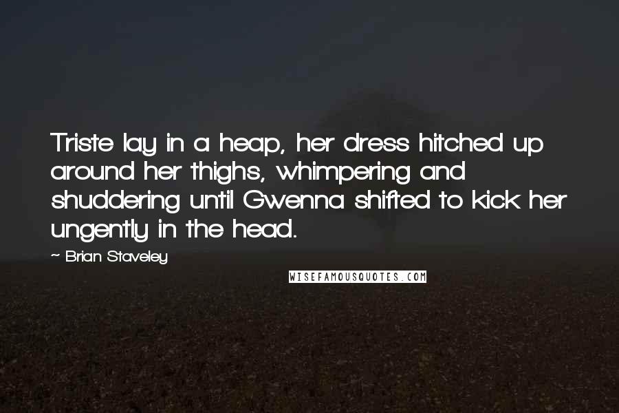 Brian Staveley Quotes: Triste lay in a heap, her dress hitched up around her thighs, whimpering and shuddering until Gwenna shifted to kick her ungently in the head.