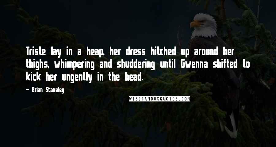 Brian Staveley Quotes: Triste lay in a heap, her dress hitched up around her thighs, whimpering and shuddering until Gwenna shifted to kick her ungently in the head.