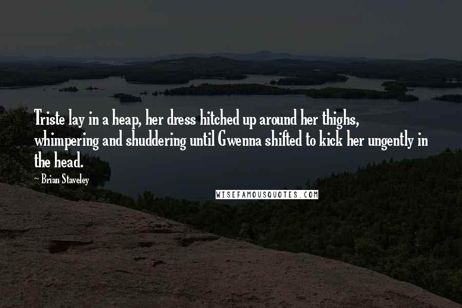 Brian Staveley Quotes: Triste lay in a heap, her dress hitched up around her thighs, whimpering and shuddering until Gwenna shifted to kick her ungently in the head.