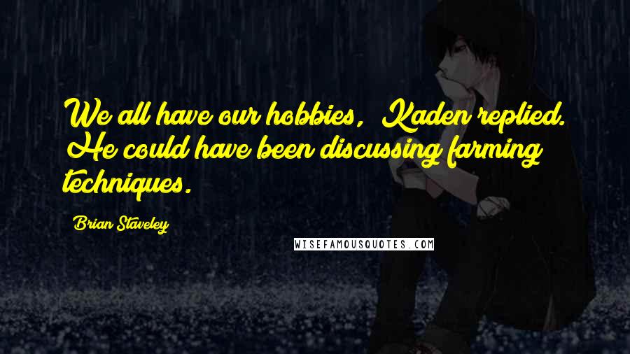 Brian Staveley Quotes: We all have our hobbies," Kaden replied. He could have been discussing farming techniques.