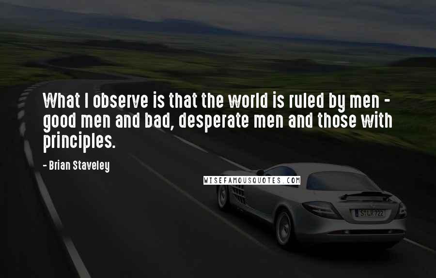 Brian Staveley Quotes: What I observe is that the world is ruled by men - good men and bad, desperate men and those with principles.