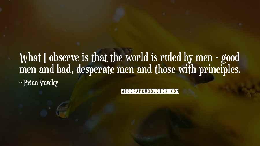 Brian Staveley Quotes: What I observe is that the world is ruled by men - good men and bad, desperate men and those with principles.